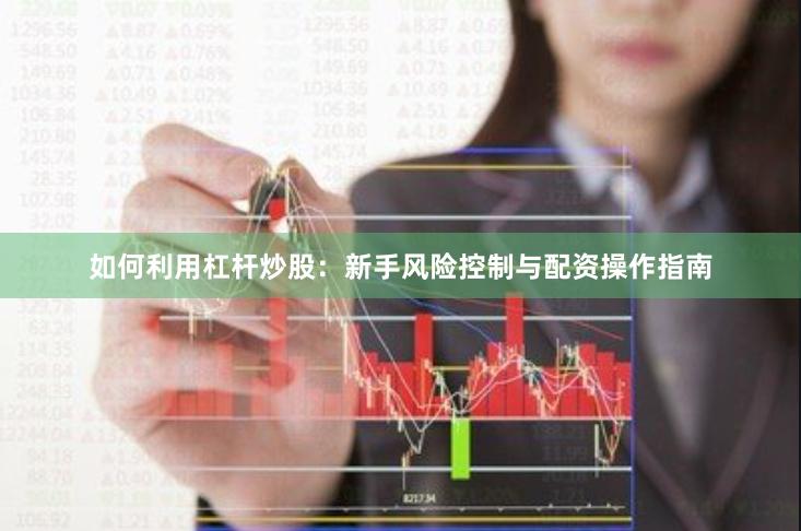 如何利用杠杆炒股：新手风险控制与配资操作指南