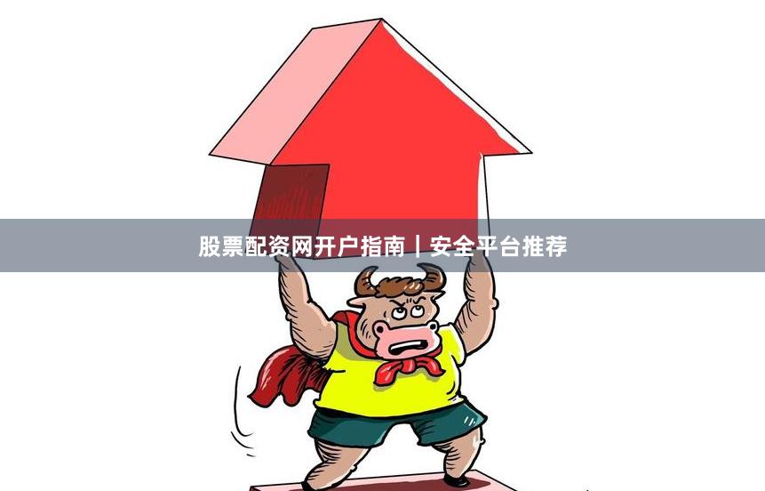 股票配资网开户指南｜安全平台推荐