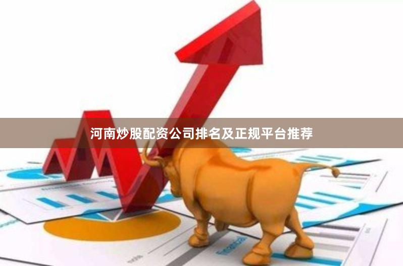 河南炒股配资公司排名及正规平台推荐