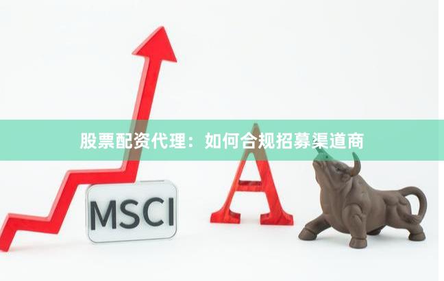 股票配资代理：如何合规招募渠道商