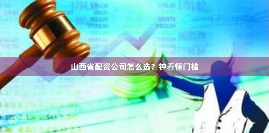 山西省配资公司怎么选？钟看懂门槛