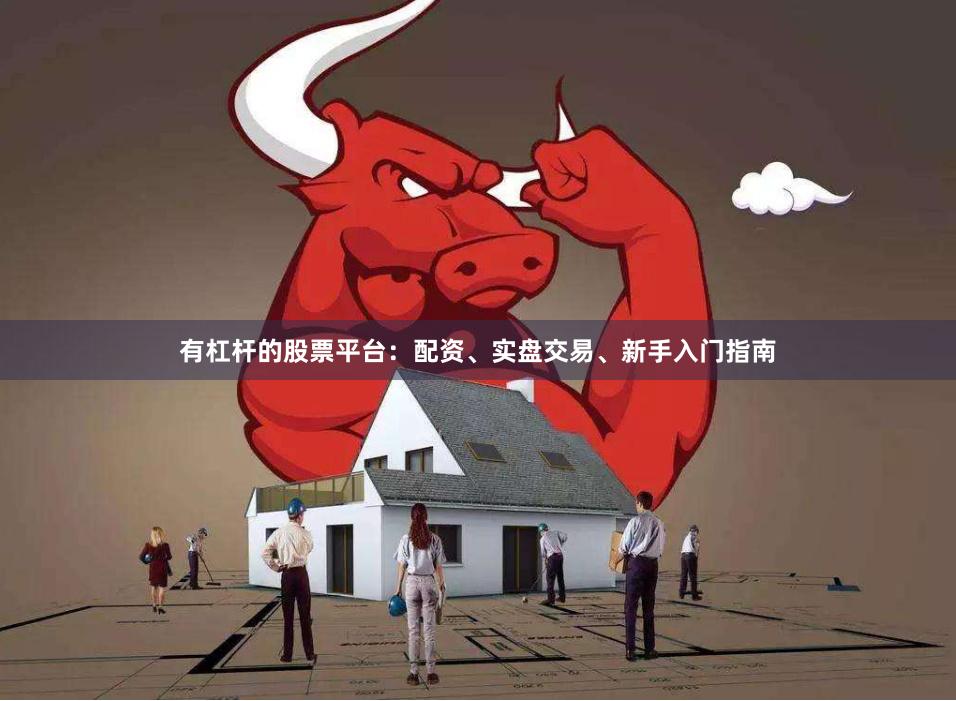 有杠杆的股票平台:配资、实盘交易、新手入门指南