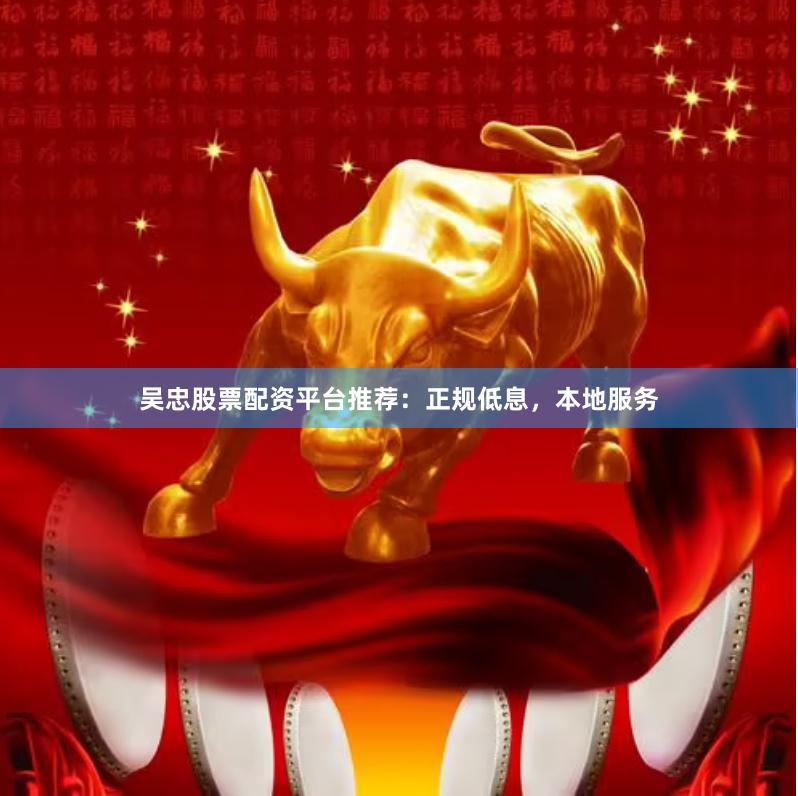 吴忠股票配资平台推荐:正规低息,本地服务